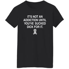 It’s not addiction until you’ve sucked d*ck for it shirt